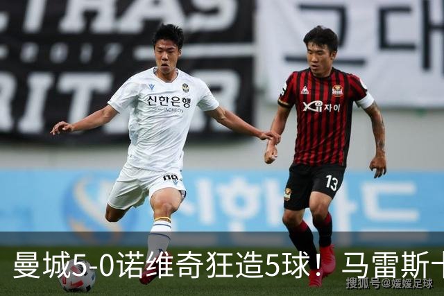 曼城5-0诺维奇狂造5球！马雷斯卡洗白，青训深度曝光